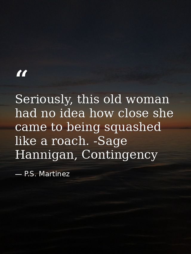 Seriously, this old woman had no idea how close she came to being squashed like a roach. -Sage Hannigan, Contingency — P.S. Martinez