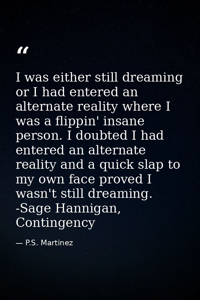 I was either still dreaming or I had entered an alternate reality where I was a flippin' insane person. I doubted I had  — P.S. Martinez