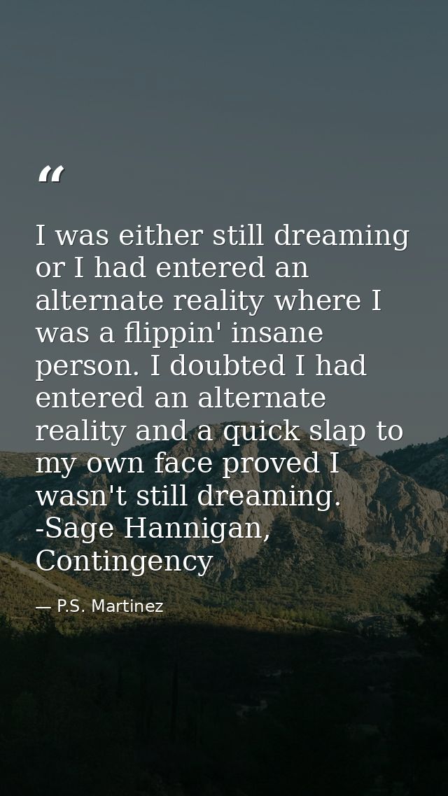 I was either still dreaming or I had entered an alternate reality where I was a flippin' insane person. I doubted I had  — P.S. Martinez