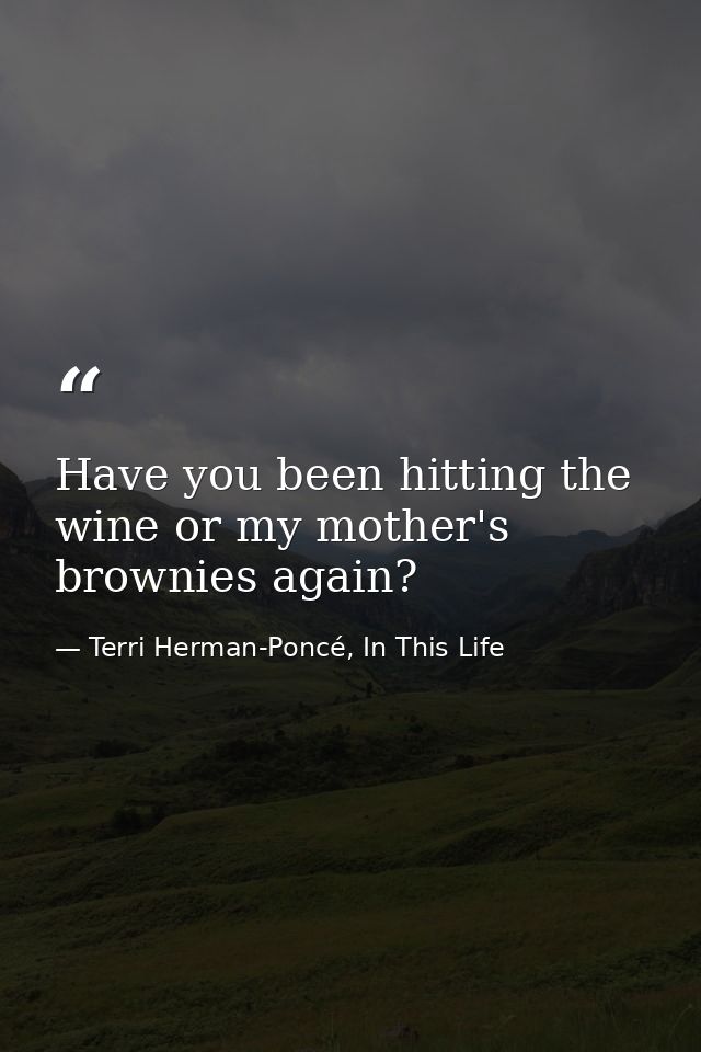 Have you been hitting the wine or my mother's brownies again? — Terri Herman-Poncé, In This Life
