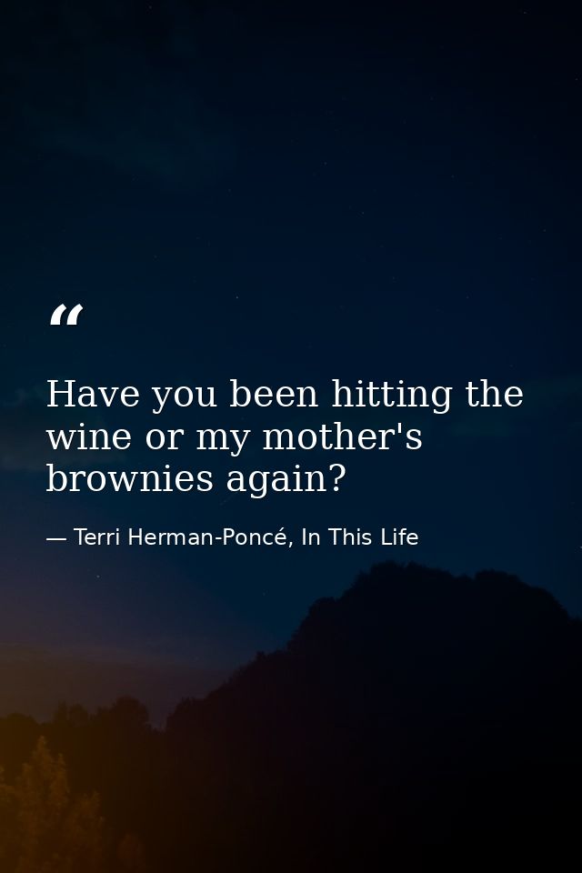 Have you been hitting the wine or my mother's brownies again? — Terri Herman-Poncé, In This Life