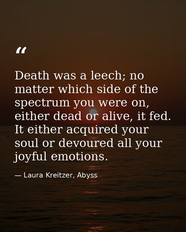 Death was a leech; no matter which side of the spectrum you were on, either dead or alive, it fed. It either acquired yo — Laura Kreitzer, Abyss