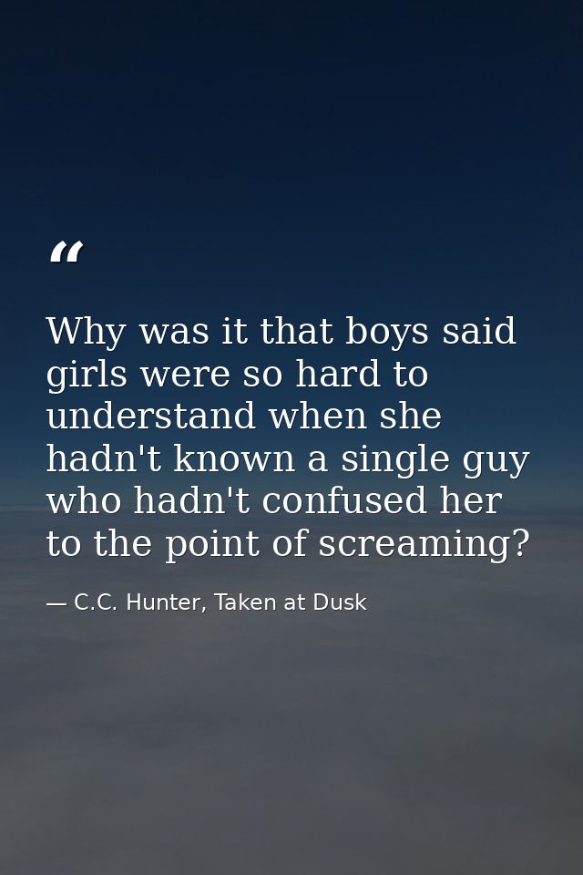 Why was it that boys said girls were so hard to understand when she hadn't known a single guy who hadn't confused her to — C.C. Hunter, Taken at Dusk