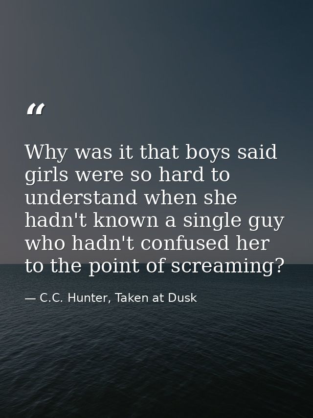 Why was it that boys said girls were so hard to understand when she hadn't known a single guy who hadn't confused her to — C.C. Hunter, Taken at Dusk