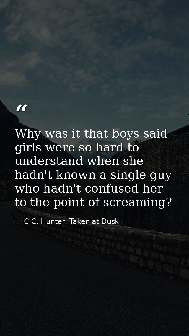 Why was it that boys said girls were so hard to understand when she hadn't known a single guy who hadn't confused her to — C.C. Hunter, Taken at Dusk