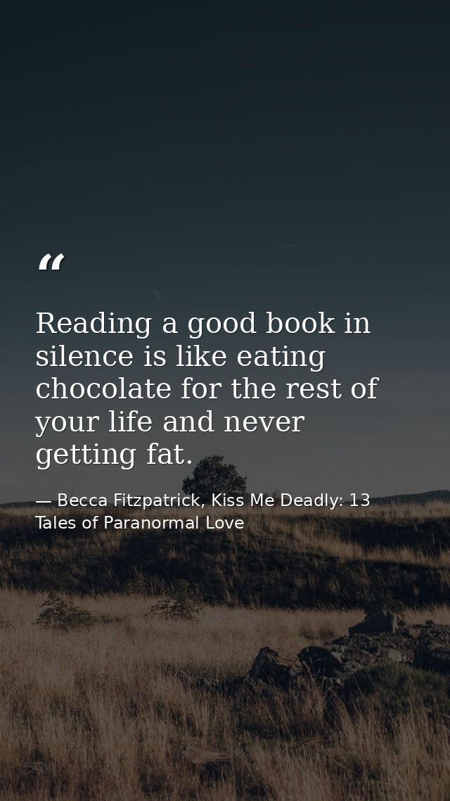 Reading a good book in silence is like eating chocolate for the rest of your life and never getting fat. — Becca Fitzpatrick, Kiss Me Deadly: 13 Tales of Paranormal Love