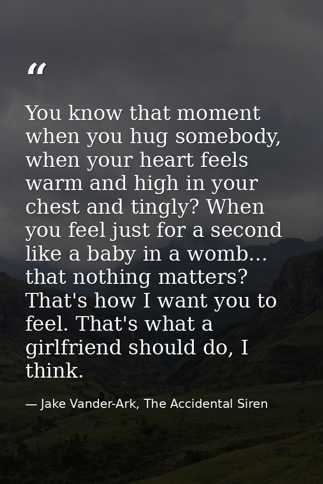 You know that moment when you hug somebody, when your heart feels warm and high in your chest and tingly? When you feel  — Jake Vander-Ark, The Accidental Siren