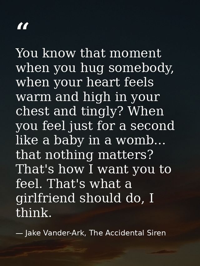 You know that moment when you hug somebody, when your heart feels warm and high in your chest and tingly? When you feel  — Jake Vander-Ark, The Accidental Siren