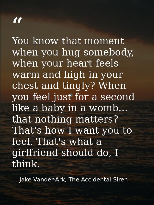 You know that moment when you hug somebody, when your heart feels warm and high in your chest and tingly? When you feel  — Jake Vander-Ark, The Accidental Siren