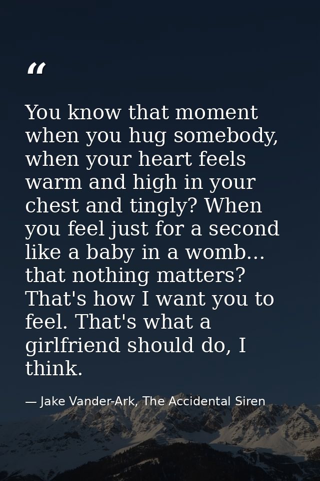 You know that moment when you hug somebody, when your heart feels warm and high in your chest and tingly? When you feel  — Jake Vander-Ark, The Accidental Siren