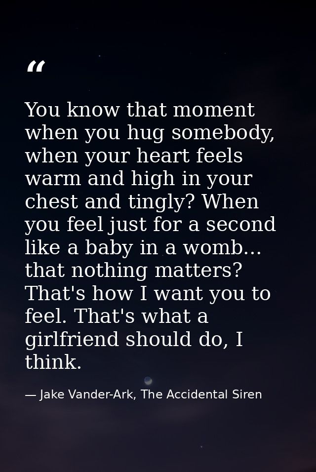 You know that moment when you hug somebody, when your heart feels warm and high in your chest and tingly? When you feel  — Jake Vander-Ark, The Accidental Siren