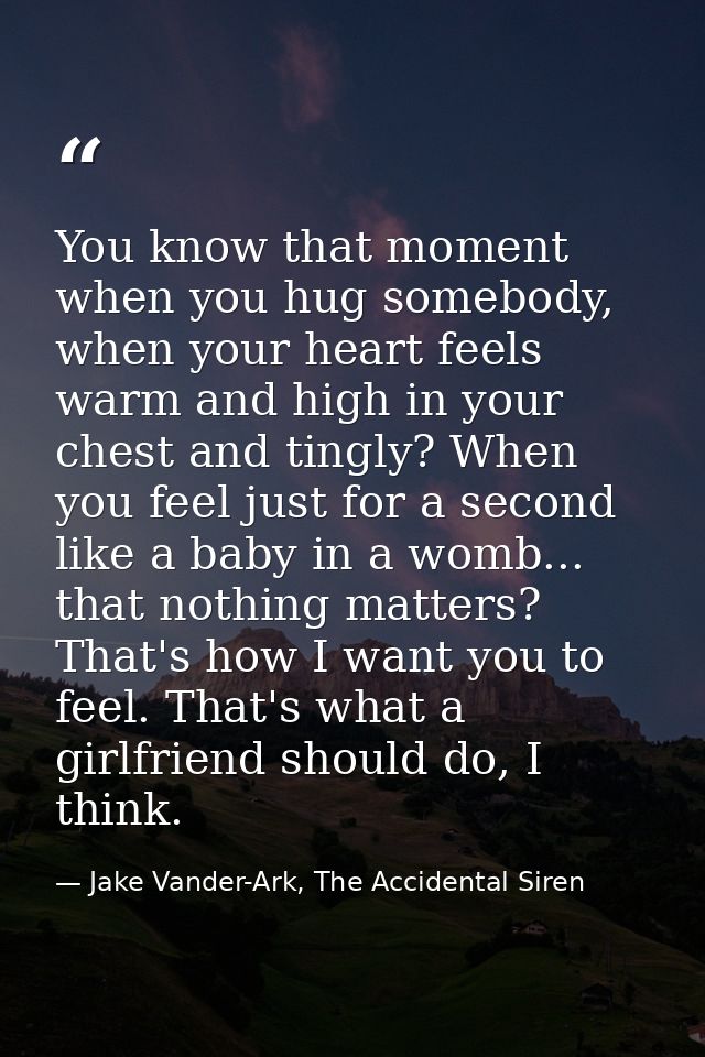 You know that moment when you hug somebody, when your heart feels warm and high in your chest and tingly? When you feel  — Jake Vander-Ark, The Accidental Siren