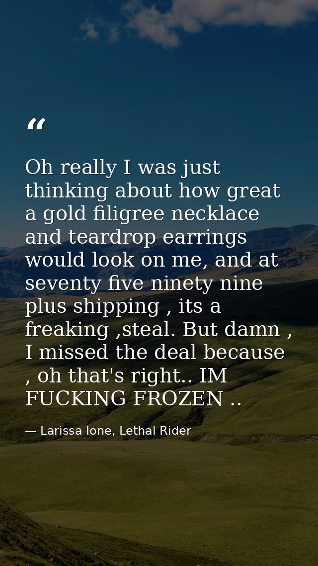 Oh really I was just thinking about how great a gold filigree necklace and teardrop earrings would look on me, and at se — Larissa Ione, Lethal Rider