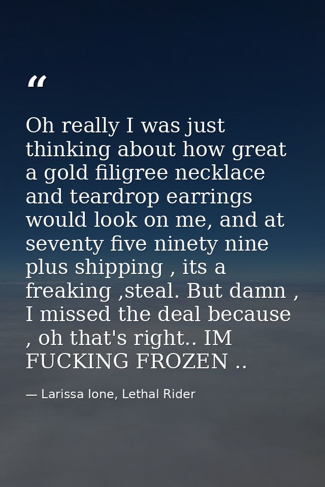 Oh really I was just thinking about how great a gold filigree necklace and teardrop earrings would look on me, and at se — Larissa Ione, Lethal Rider