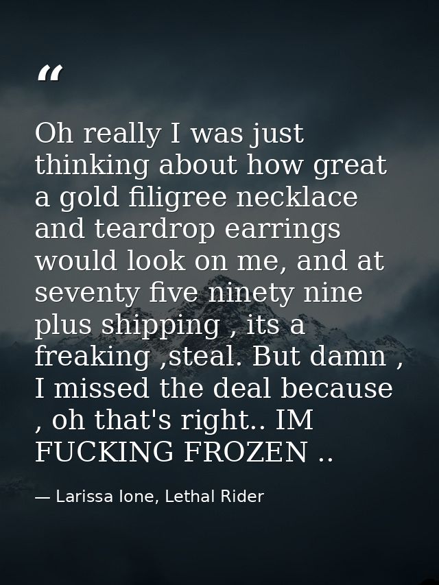 Oh really I was just thinking about how great a gold filigree necklace and teardrop earrings would look on me, and at se — Larissa Ione, Lethal Rider