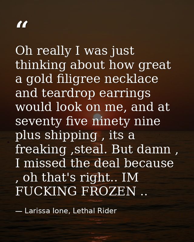 Oh really I was just thinking about how great a gold filigree necklace and teardrop earrings would look on me, and at se — Larissa Ione, Lethal Rider