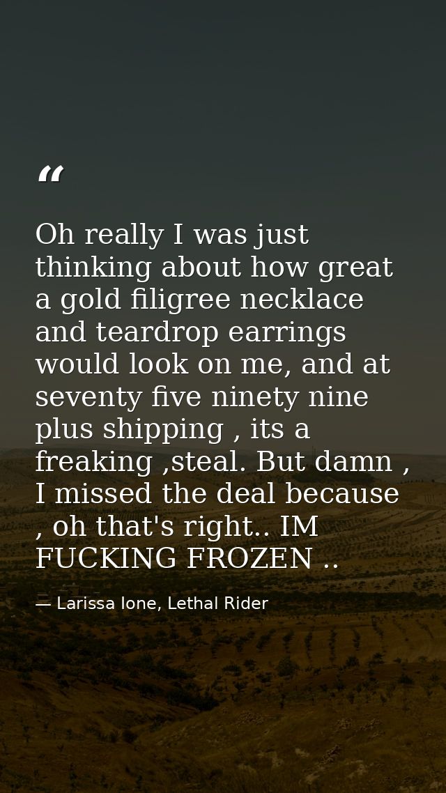 Oh really I was just thinking about how great a gold filigree necklace and teardrop earrings would look on me, and at se — Larissa Ione, Lethal Rider
