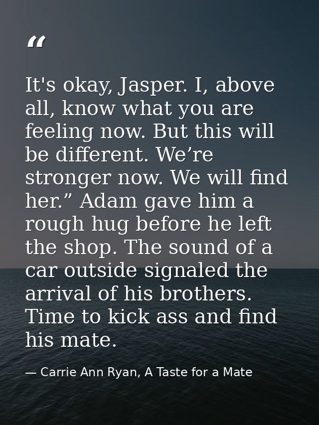 It's okay, Jasper. I, above all, know what you are feeling now. But this will be different. We’re stronger now. We will  — Carrie Ann Ryan, A Taste for a Mate