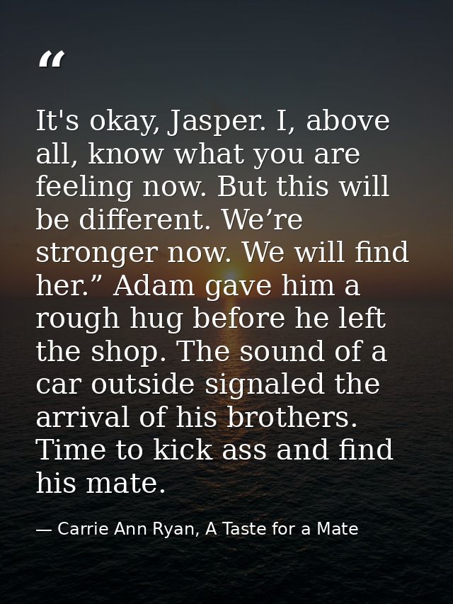 It's okay, Jasper. I, above all, know what you are feeling now. But this will be different. We’re stronger now. We will  — Carrie Ann Ryan, A Taste for a Mate