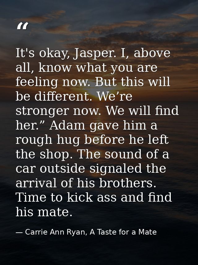 It's okay, Jasper. I, above all, know what you are feeling now. But this will be different. We’re stronger now. We will  — Carrie Ann Ryan, A Taste for a Mate