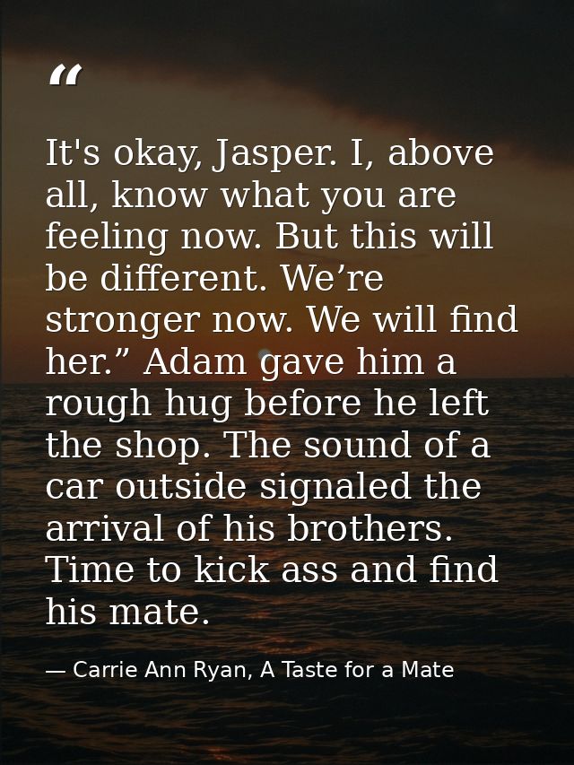 It's okay, Jasper. I, above all, know what you are feeling now. But this will be different. We’re stronger now. We will  — Carrie Ann Ryan, A Taste for a Mate