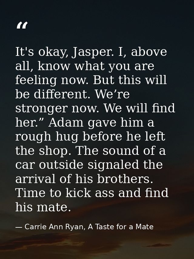 It's okay, Jasper. I, above all, know what you are feeling now. But this will be different. We’re stronger now. We will  — Carrie Ann Ryan, A Taste for a Mate