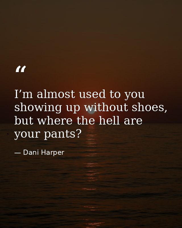 I’m almost used to you showing up without shoes, but where the hell are your pants? — Dani Harper