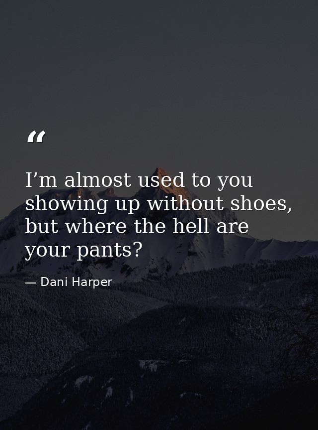 I’m almost used to you showing up without shoes, but where the hell are your pants? — Dani Harper