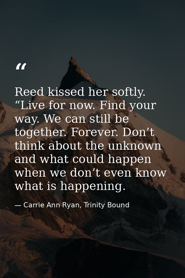Reed kissed her softly. “Live for now. Find your way. We can still be together. Forever. Don’t think about the unknown a — Carrie Ann Ryan, Trinity Bound