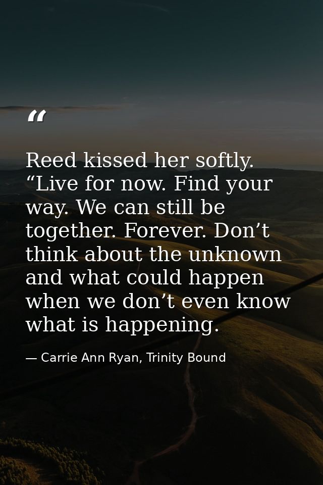 Reed kissed her softly. “Live for now. Find your way. We can still be together. Forever. Don’t think about the unknown a — Carrie Ann Ryan, Trinity Bound