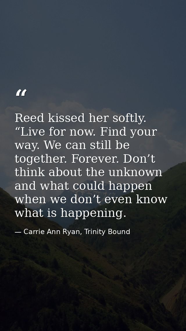 Reed kissed her softly. “Live for now. Find your way. We can still be together. Forever. Don’t think about the unknown a — Carrie Ann Ryan, Trinity Bound
