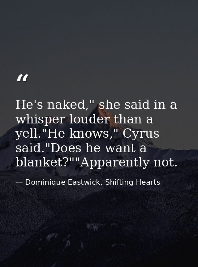 He's naked," she said in a whisper louder than a yell."He knows," Cyrus said."Does he want a blanket?""Apparently not. — Dominique Eastwick, Shifting Hearts