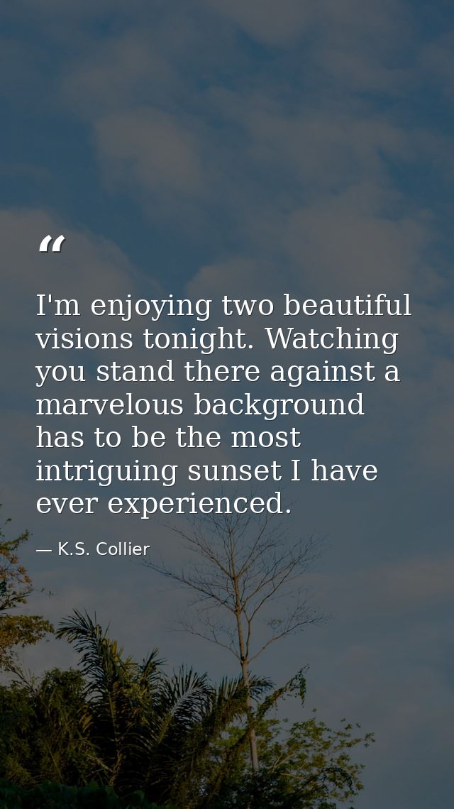 I'm enjoying two beautiful visions tonight. Watching you stand there against a marvelous background has to be the most i — K.S. Collier
