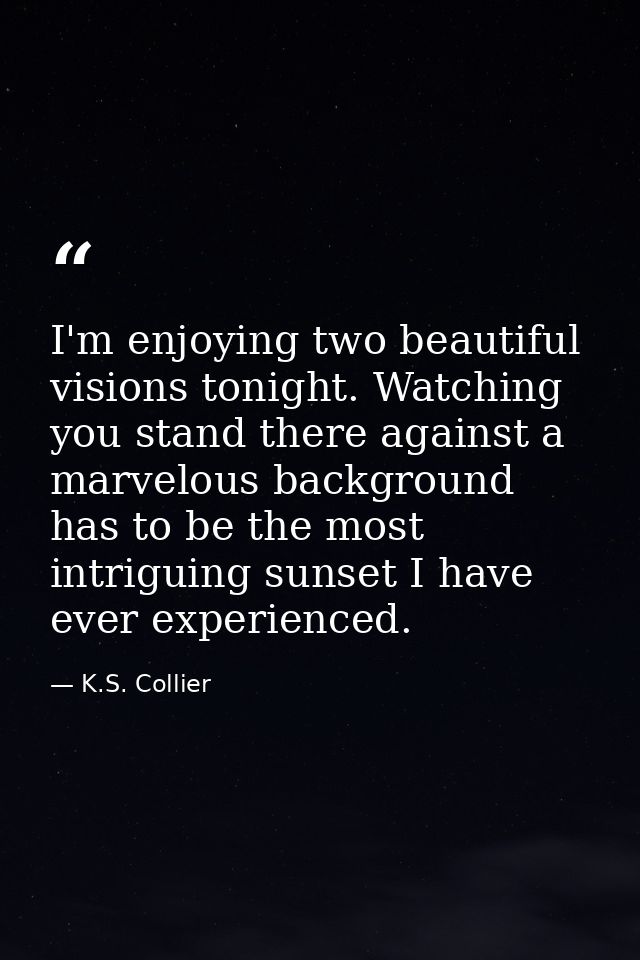 I'm enjoying two beautiful visions tonight. Watching you stand there against a marvelous background has to be the most i — K.S. Collier