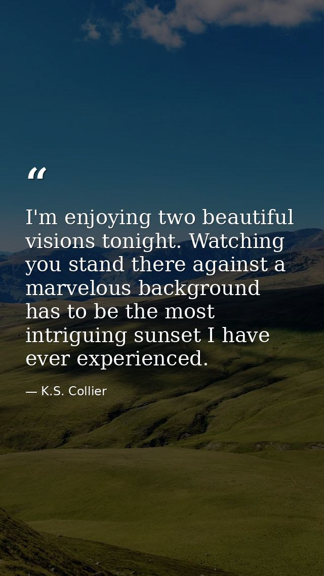 I'm enjoying two beautiful visions tonight. Watching you stand there against a marvelous background has to be the most i — K.S. Collier
