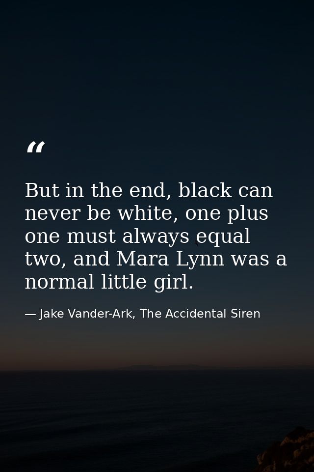 But in the end, black can never be white, one plus one must always equal two, and Mara Lynn was a normal little girl. — Jake Vander-Ark, The Accidental Siren