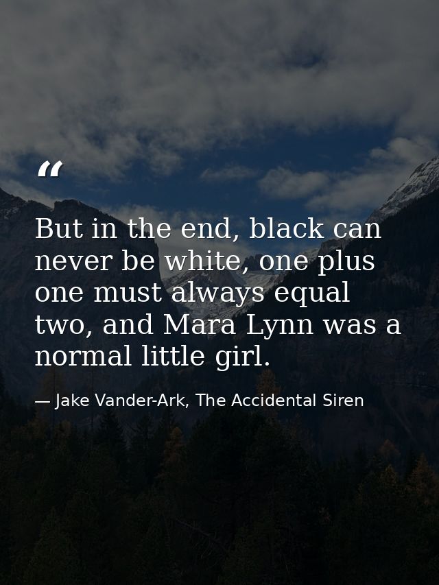 But in the end, black can never be white, one plus one must always equal two, and Mara Lynn was a normal little girl. — Jake Vander-Ark, The Accidental Siren
