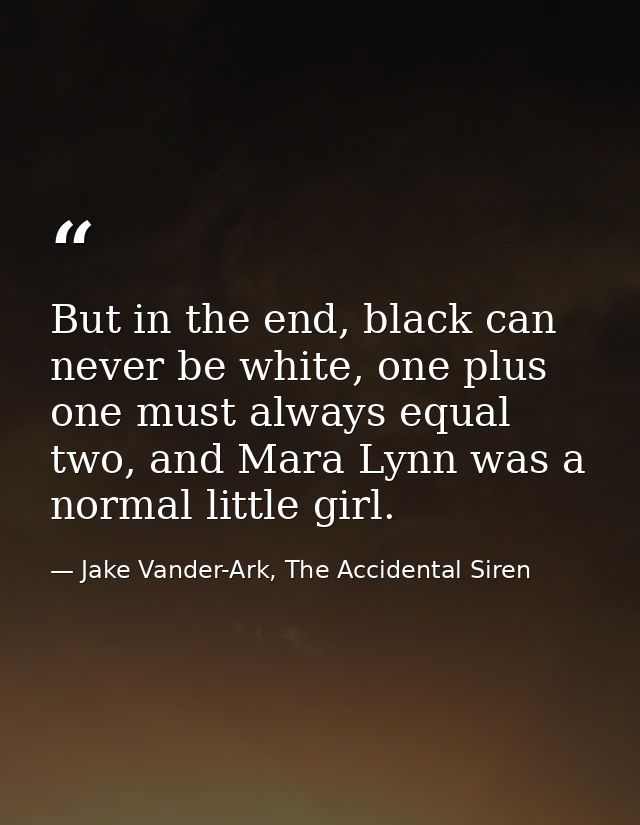 But in the end, black can never be white, one plus one must always equal two, and Mara Lynn was a normal little girl. — Jake Vander-Ark, The Accidental Siren