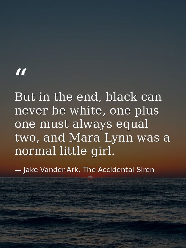 But in the end, black can never be white, one plus one must always equal two, and Mara Lynn was a normal little girl. — Jake Vander-Ark, The Accidental Siren