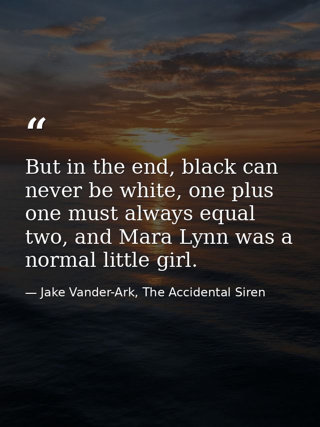 But in the end, black can never be white, one plus one must always equal two, and Mara Lynn was a normal little girl. — Jake Vander-Ark, The Accidental Siren