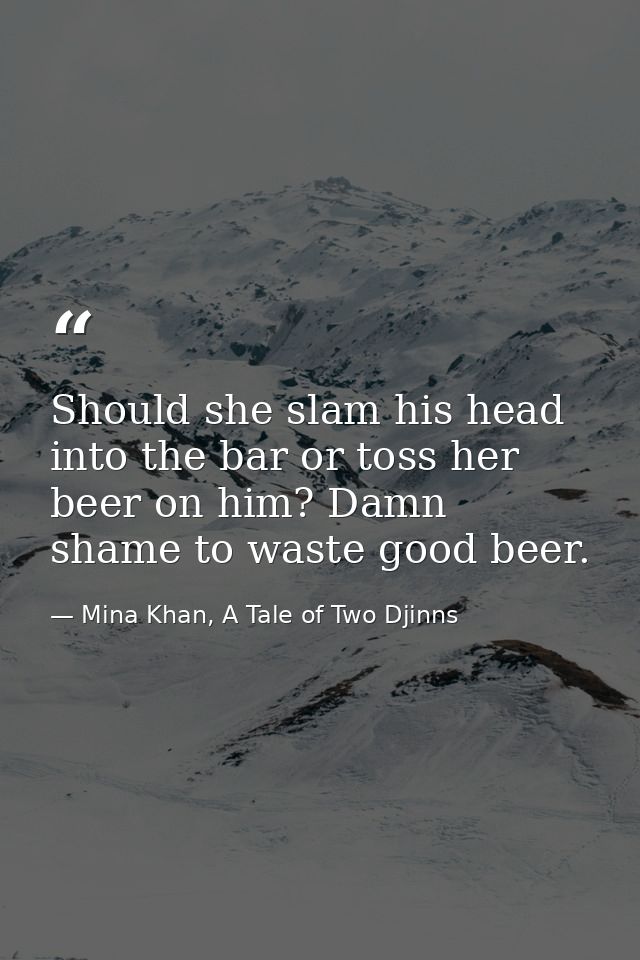 Should she slam his head into the bar or toss her beer on him? Damn shame to waste good beer. — Mina Khan, A Tale of Two Djinns
