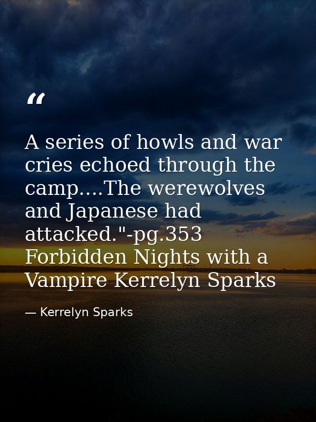 A series of howls and war cries echoed through the camp....The werewolves and Japanese had attacked."-pg.353 Forbidden N — Kerrelyn Sparks