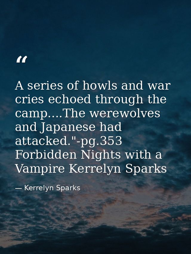 A series of howls and war cries echoed through the camp....The werewolves and Japanese had attacked."-pg.353 Forbidden N — Kerrelyn Sparks