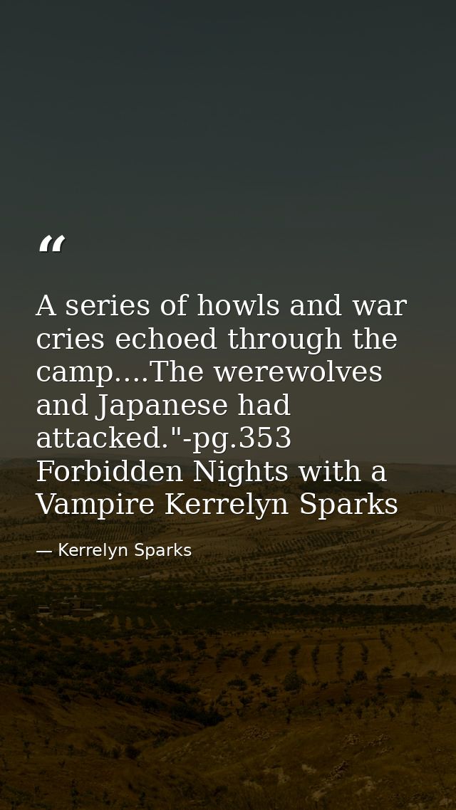 A series of howls and war cries echoed through the camp....The werewolves and Japanese had attacked."-pg.353 Forbidden N — Kerrelyn Sparks