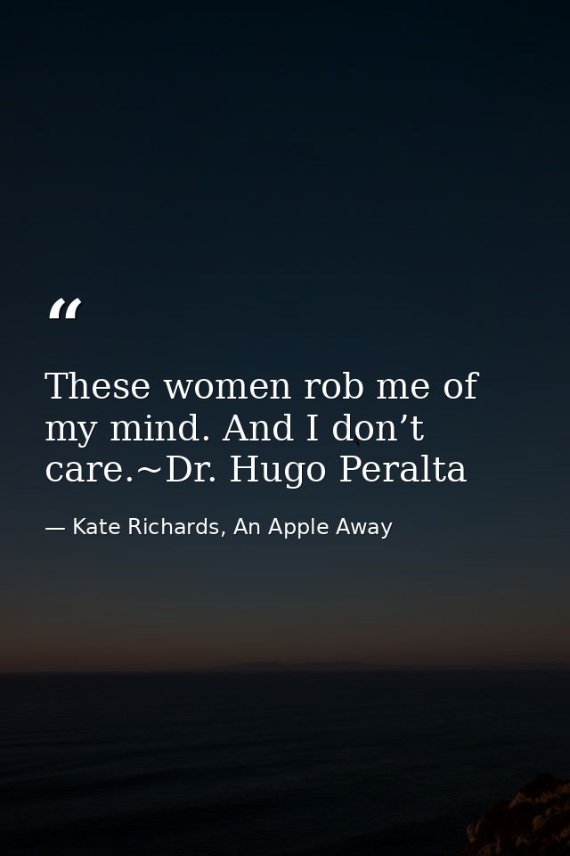 These women rob me of my mind. And I don’t care.~Dr. Hugo Peralta — Kate Richards, An Apple Away