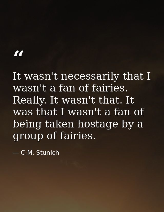 It wasn't necessarily that I wasn't a fan of fairies. Really. It wasn't that. It was that I wasn't a fan of being taken  — C.M. Stunich