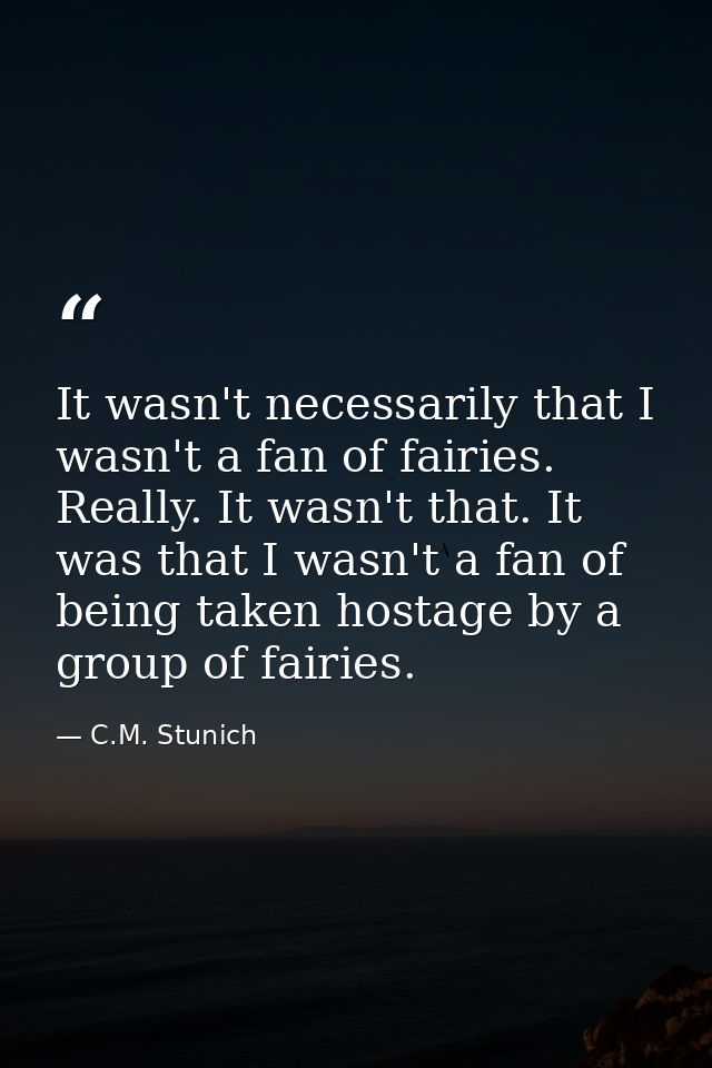 It wasn't necessarily that I wasn't a fan of fairies. Really. It wasn't that. It was that I wasn't a fan of being taken  — C.M. Stunich