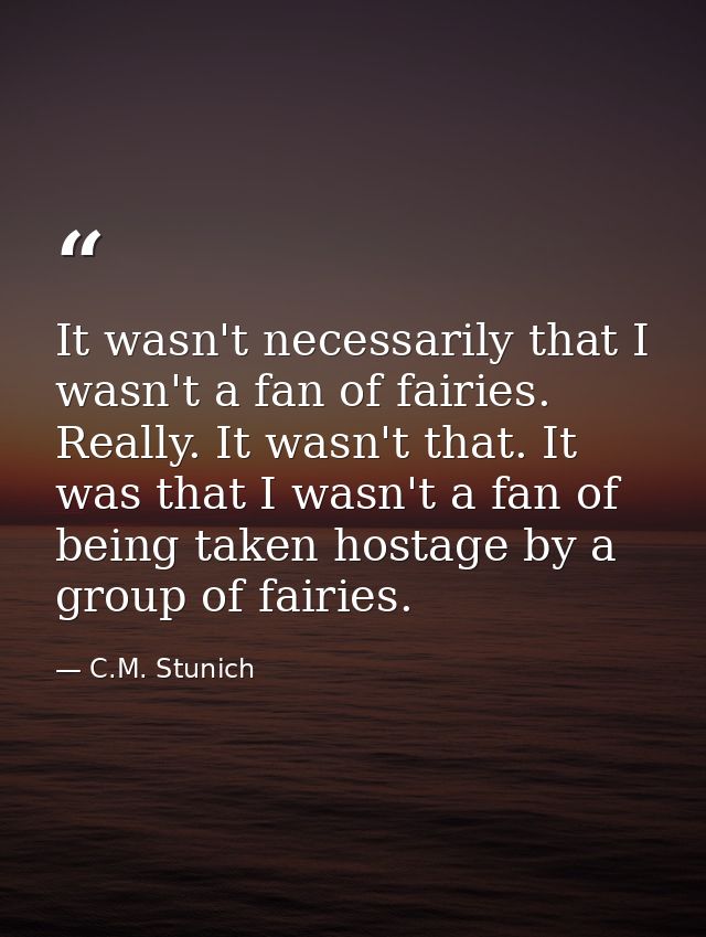 It wasn't necessarily that I wasn't a fan of fairies. Really. It wasn't that. It was that I wasn't a fan of being taken  — C.M. Stunich