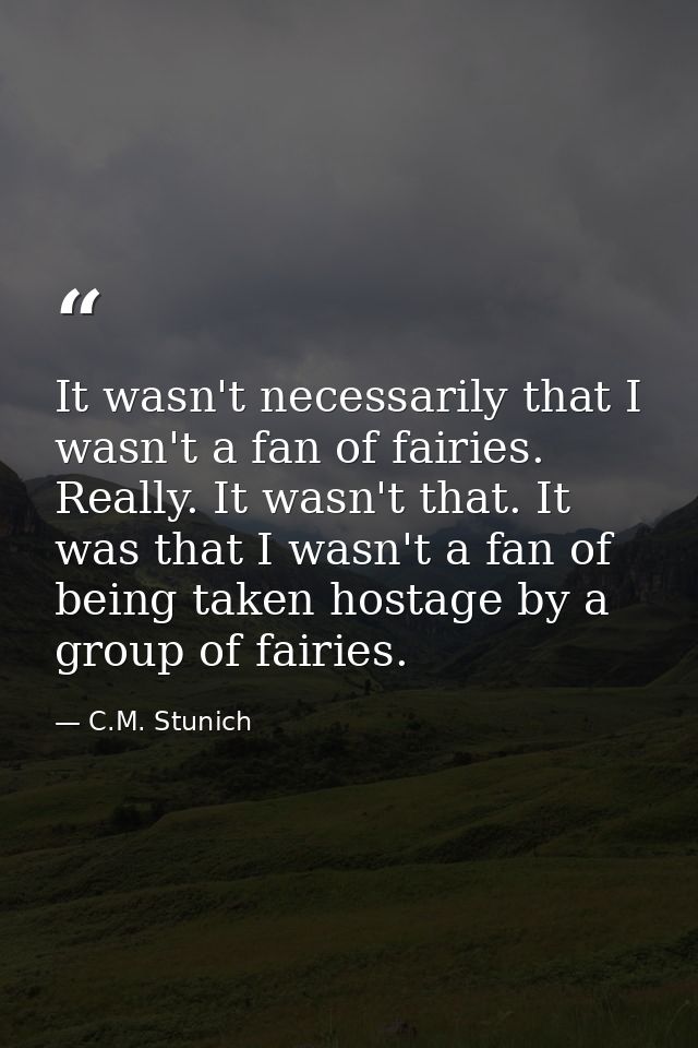 It wasn't necessarily that I wasn't a fan of fairies. Really. It wasn't that. It was that I wasn't a fan of being taken  — C.M. Stunich