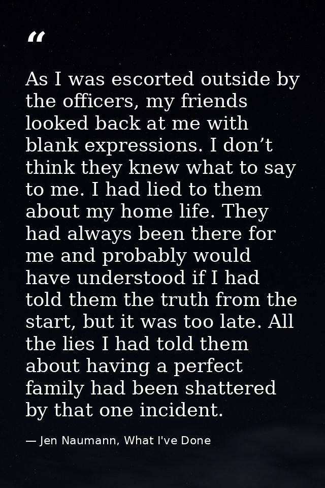 As I was escorted outside by the officers, my friends looked back at me with blank expressions. I don’t think they knew  — Jen Naumann, What I've Done